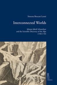 Interconnected worlds. Johann Jakob Scheuchzer and the scientific discovery of the Alps (1500-1730) - Librerie.coop