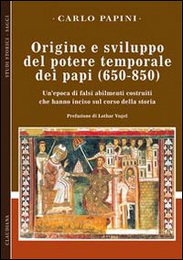 Origine e sviluppo del potere temporale dei papi (650-850). Un'epoca di falsi abilmente costruiti, che hanno inciso sul corso della storia - Librerie.coop Origine e sviluppo del potere temporale dei papi (650-850). Un'epoca di falsi abilmente costruiti, che hanno inciso sul corso della storia - Librerie.coop