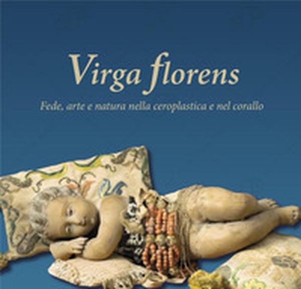 Virga florens. Fede, arte e natura nella ceroplastica e nel corallo. Ediz. italiana e inglese - Librerie.coop Virga florens. Fede, arte e natura nella ceroplastica e nel corallo. Ediz. italiana e inglese - Librerie.coop