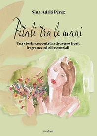 Petali tra le mani. Una storia raccontata attraverso fiori, fragranze ed oli essenziali - Librerie.coop
