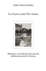 La guerra come l'ho vissuta. Memorie e ricordi dei miei anni da adolescente sotto la guerra - Librerie.coop