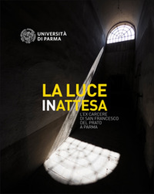La luce inattesa. L'ex carcere di san Francesco del Prato a Parma - Librerie.coop La luce inattesa. L'ex carcere di san Francesco del Prato a Parma - Librerie.coop