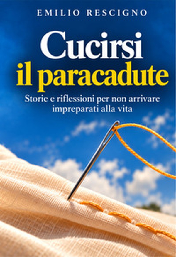 Cucirsi il paracadute. Storie e riflessioni per non arrivare impreparati alla vita - Librerie.coop