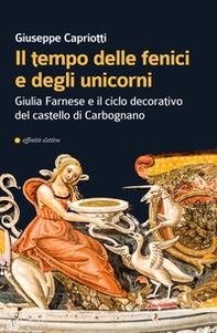 Il tempo delle fenici e degli unicorni. Giulia Farnese e il ciclo decorativo del castello di Carbognano - Librerie.coop