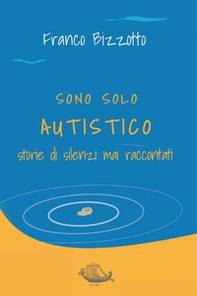 Sono solo autistico. Storie di silenzi mai raccontati - Librerie.coop