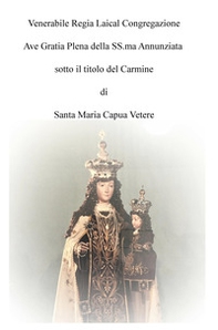 Venerabile regia laical congregazione Ave Gratia Plena della SS.ma Annunziata sotto il titolo del Carmine di Santa Maria Capua Vetere - Librerie.coop