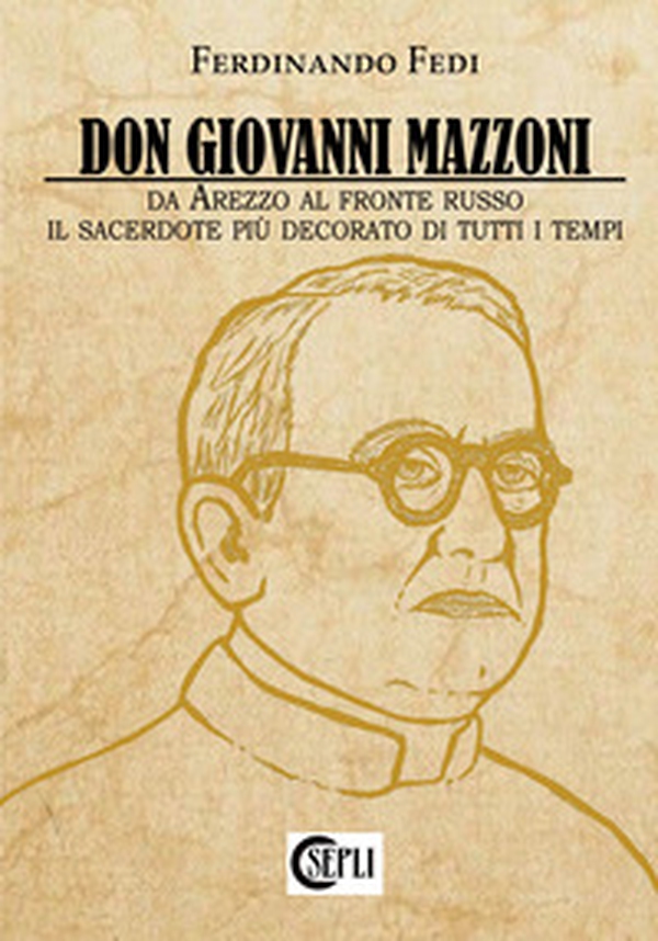 Don Giovanni Mazzoni. Da Arezzo al fronte russo. Il sacerdote più decorato di tutti i tempi - Librerie.coop