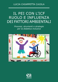Il PEI con l'ICF: ruolo e influenza dei fattori ambientali. Processi, strumenti e strategie per la didattica inclusiva - Librerie.coop