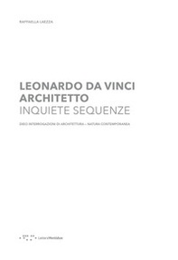 Leonardo Da Vinci architetto. Inquiete sequenze. Dieci interrogazioni di architettura natura contemporanea - Librerie.coop