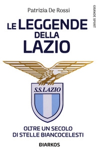 La leggende della Lazio. Oltre un secolo di stelle biancocelesti - Librerie.coop