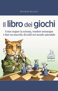 Il libro dei giochi. Come negare la scienza, vendere menzogne e fare un mucchio di soldi nel mondo aziendale - Librerie.coop