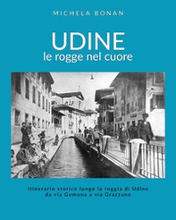 Udine. Le rogge nel cuore. Itinerario storico lungo la roggia di Udine da via Gemona a via Grazzano - Librerie.coop