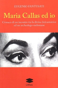 Maria Callas ed io. Cronaca di un incontro tra la divina (in)cantatrice ed un archeologo-melomane - Librerie.coop