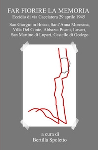 Far fiorire la memoria. Eccidio di via Cacciatora 29 aprile 1945. San Giorgio in Bosco, Sant'Anna Morosina, Villa Del Conte, Abbazia Pisani, Lovari, San Martino di Lupari, Castello di Godego - Librerie.coop