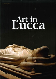 Art in Lucca. A tour through lucchese art from the early Middle Ages to the 20th century - Librerie.coop