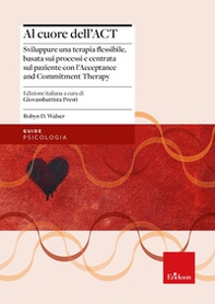 Al cuore dell'ACT. Sviluppare una terapia flessibile, basata sui processi e centrata sul paziente con l'Acceptance and Commitment Therapy - Librerie.coop