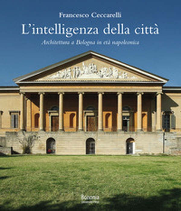 L'intelligenza della città. Architettura a Bologna in età napoleonica - Librerie.coop L'intelligenza della città. Architettura a Bologna in età napoleonica - Librerie.coop