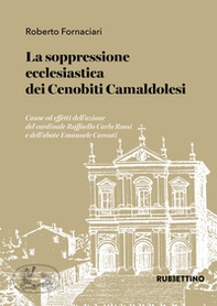 La soppressione ecclesiastica dei Cenobiti Camaldolesi. Cause ed effetti dell'azione del cardinale Raffaello Carlo Rossi e dell'abate Emanuele Caronti - Librerie.coop