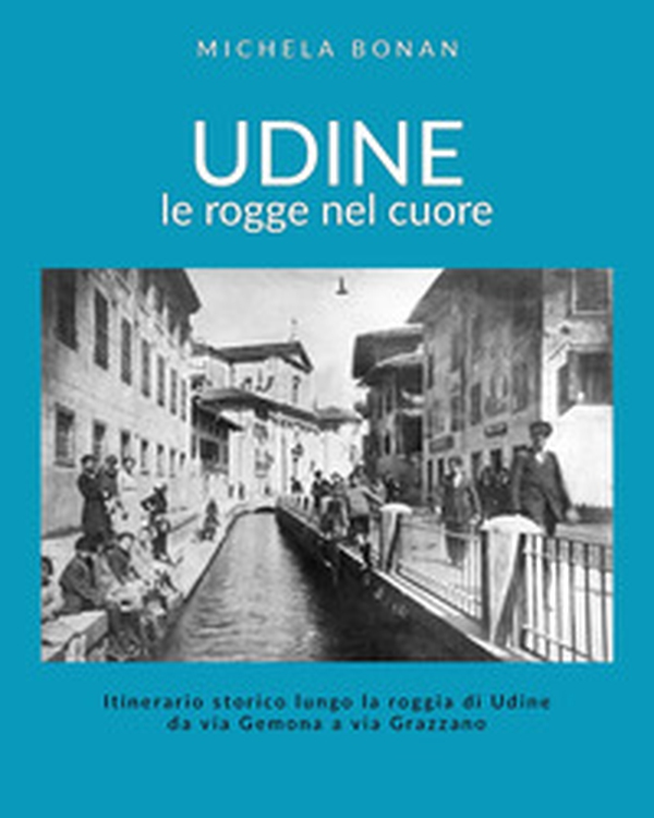Udine. Le rogge nel cuore. Itinerario storico lungo la roggia di Udine da via Gemona a via Grazzano - Librerie.coop Udine. Le rogge nel cuore. Itinerario storico lungo la roggia di Udine da via Gemona a via Grazzano - Librerie.coop