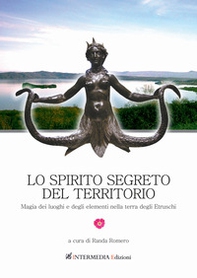 Lo spirito segreto del territorio. Magia dei luoghi e degli elementi nella terra degli Etruschi - Librerie.coop