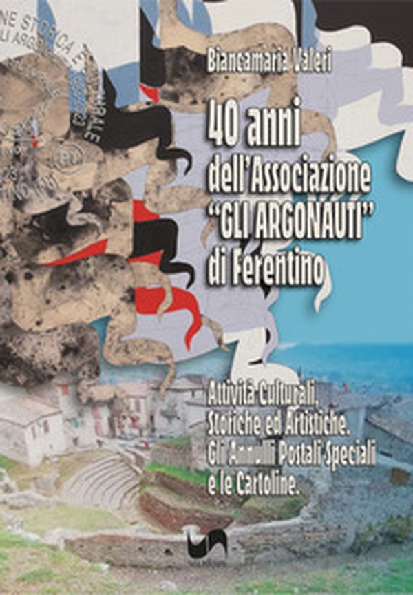 40 anni dell'Associazione «Gli Argonauti» di Ferentino. Attività culturali, storiche ed artistiche. Gli annuari postali speciali e le cartoline - Librerie.coop