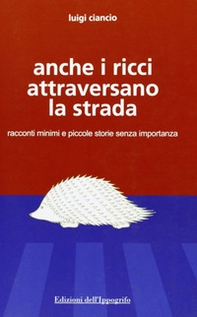 Anche i ricci attraversano la strada. Racconti minimi e piccole storie senza importanza - Librerie.coop
