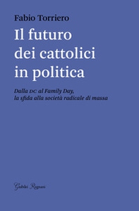 Il futuro dei cattolici in politica. Dalla DC al family day, la sfida alla società radicale di massa - Librerie.coop