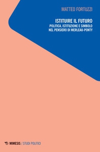 Istituire il futuro. Politica, istituzione e simbolo nel pensiero di Merleau-Ponty - Librerie.coop