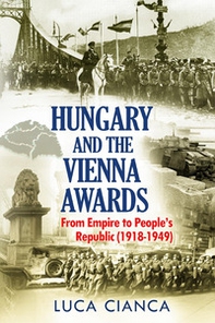 Hungary and the Vienna awards. From empire to people's republic (1918-1949) - Librerie.coop