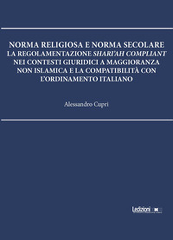 Norma religiosa e norma secolare. La regolamentazione Shari'ah compliant nei contesti giuridici a maggioranza non islamica e la compatibilità con l'ordinamento italiano - Librerie.coop