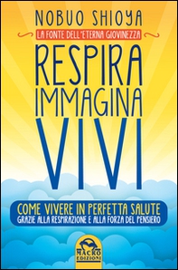 Respira immagina vivi. La fonte dell'eterna giovinezza. Come vivere in perfetta salute grazie alla respirazione e alla forza del pensiero - Librerie.coop