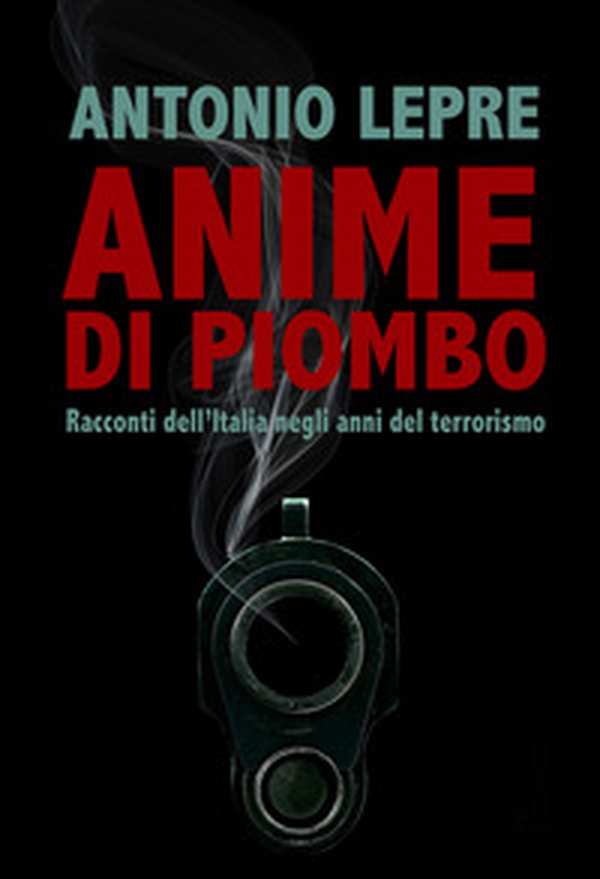 Anime di piombo. Racconti dell'Italia negli anni del terrorismo - Librerie.coop Anime di piombo. Racconti dell'Italia negli anni del terrorismo - Librerie.coop
