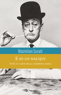 E io lo nacqui. Totò, o l'arte della commedia bassa - Librerie.coop