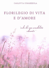 Florilegio di vita e d'amore. Echi di una sensibilità vibrante - Librerie.coop