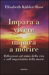 Impara a vivere, impara a morire. Riflessioni sul senso della vita e sull'importanza della morte - Librerie.coop