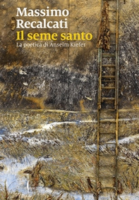 Il seme santo. La poetica di Anselm Kiefer - Librerie.coop