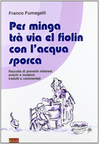 Per minga trà via el fiolin con l'acqua sporca. Raccolta di proverbi milanesi antichi e moderni tradotti e commentati - Librerie.coop