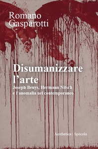 Disumanizzare l'arte. Joseph Beuys, Hermann Nitsch e l'anomalia nel contemporaneo - Librerie.coop