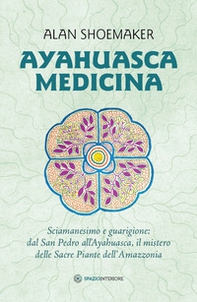 Ayahuasca medicina. Sciamanesimo e guarigione: dal San Pedro all'Ayahuasca, il mistero delle Sacre Piante dell'Amazzonia - Librerie.coop