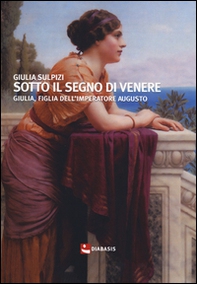 Sotto il segno di Venere. Giulia, figlia dell'imperatore Augusto - Librerie.coop