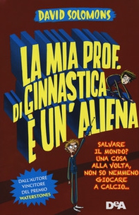 La mia prof. di ginnastica è un'aliena. Salvare il mondo? Una cosa alla volta, non so nemmeno giocare a calcio... - Librerie.coop