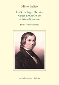 Le «Sechs Fugen über den Namen Bach op. 60» di Robert Schumann. Studio tecnico-analitico - Librerie.coop