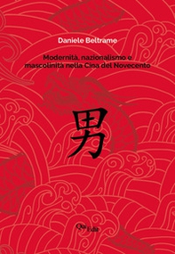 Modernità, nazionalismo e mascolinità nella Cina del Novecento. La costruzione della mascolinità in Cina e la sua rappresentazione letteraria dalla fine dell'Impero all'epoca delle riforme - Librerie.coop