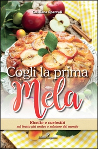 Cogli la prima mela. Ricette e curiosità sul frutto più antico e salutare del mondo - Librerie.coop