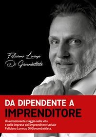 Da dipendente a imprenditore. Un emozionante viaggio nella vita e nelle imprese dell'imprenditore seriale Feliciano Lorenzo Di Giovambattista - Librerie.coop