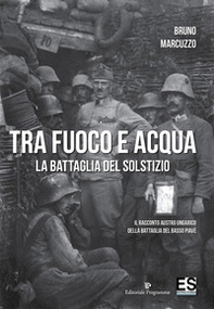 Tra fuoco e acqua. La battaglia del solstizio. Il racconto austro ungarico della battaglia del basso Piave 15 giugno-6 luglio 1918 - Librerie.coop