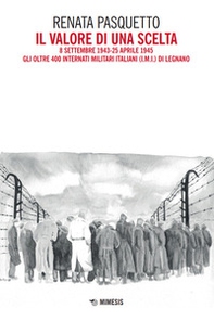 Il valore di una scelta. 8 settembre 1943-25 aprile 1945 Gli oltre 400 Internati Militari Italiani (I.M.I.) di Legnano - Librerie.coop