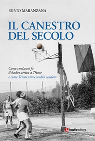 Il canestro del secolo. Come cent'anni fa il basket arriva a Trieste e come Trieste vince undici scudetti - Librerie.coop