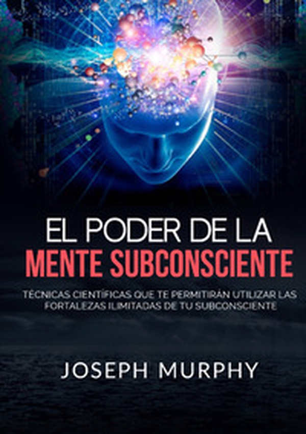 El poder de la mente subconsciente. Técnicas científicas que te permitirán utilizar las fortalezas ilimitadas de tu subconsciente - Librerie.coop El poder de la mente subconsciente. Técnicas científicas que te permitirán utilizar las fortalezas ilimitadas de tu subconsciente - Librerie.coop