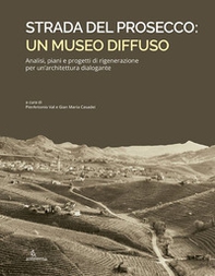 Strada del Prosecco: un museo diffuso. Analisi, piani e progetti di rigenerazione per un'architettura dialogante - Librerie.coop
